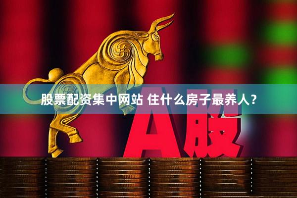 股票配资集中网站 住什么房子最养人？