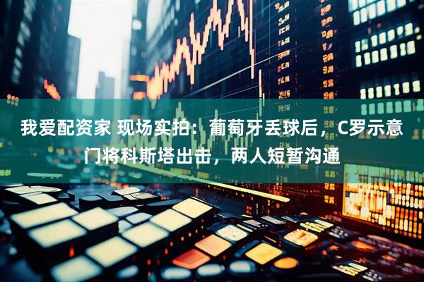 我爱配资家 现场实拍：葡萄牙丢球后，C罗示意门将科斯塔出击，两人短暂沟通