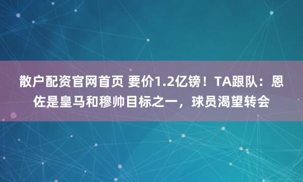 散户配资官网首页 要价1.2亿镑！TA跟队：恩佐是皇马和穆帅目标之一，球员渴望转会