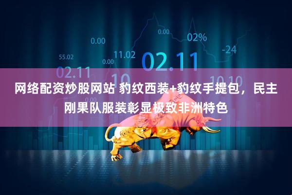 网络配资炒股网站 豹纹西装+豹纹手提包，民主刚果队服装彰显极致非洲特色